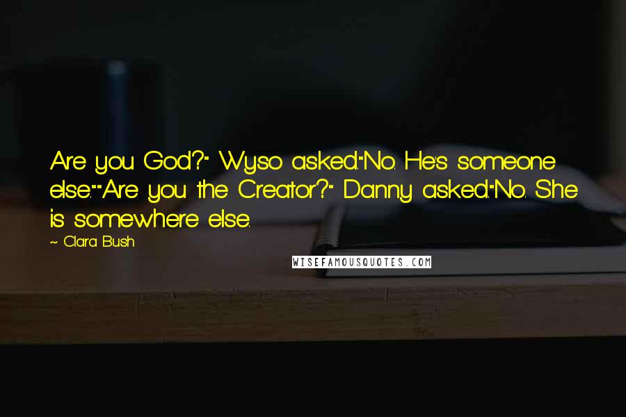 Clara Bush Quotes: Are you God?" Wyso asked."No. He's someone else.""Are you the Creator?" Danny asked."No. She is somewhere else.