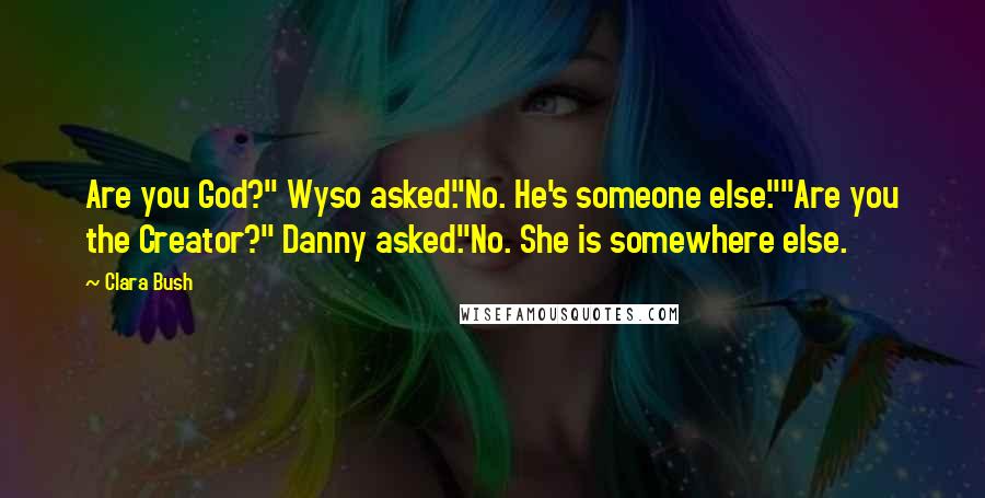 Clara Bush Quotes: Are you God?" Wyso asked."No. He's someone else.""Are you the Creator?" Danny asked."No. She is somewhere else.