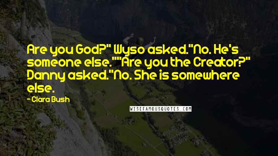 Clara Bush Quotes: Are you God?" Wyso asked."No. He's someone else.""Are you the Creator?" Danny asked."No. She is somewhere else.