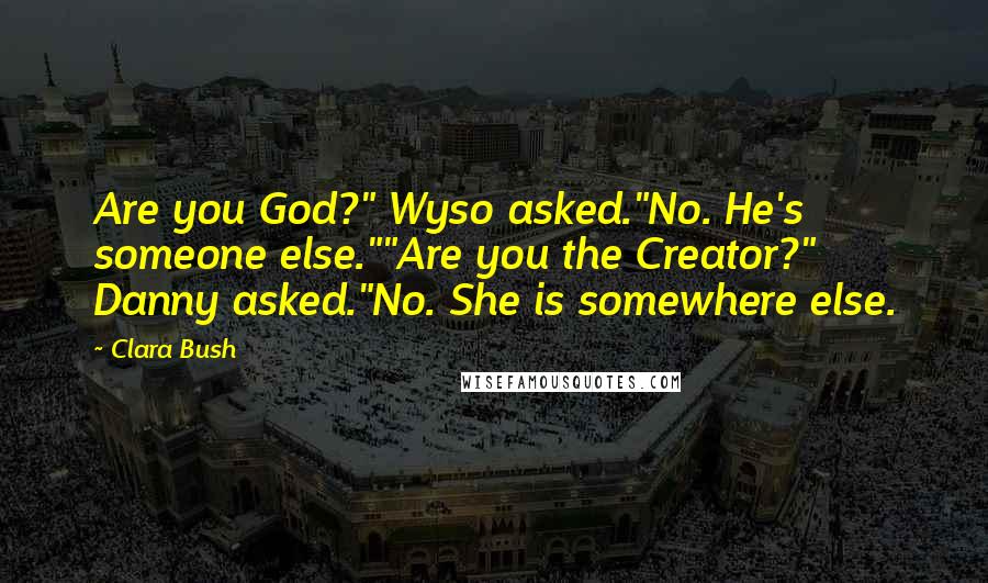 Clara Bush Quotes: Are you God?" Wyso asked."No. He's someone else.""Are you the Creator?" Danny asked."No. She is somewhere else.