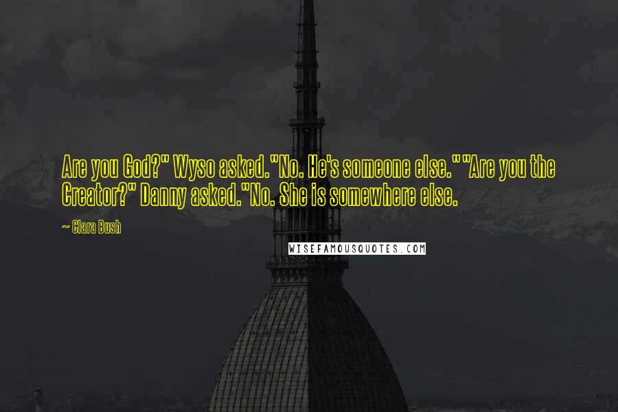 Clara Bush Quotes: Are you God?" Wyso asked."No. He's someone else.""Are you the Creator?" Danny asked."No. She is somewhere else.