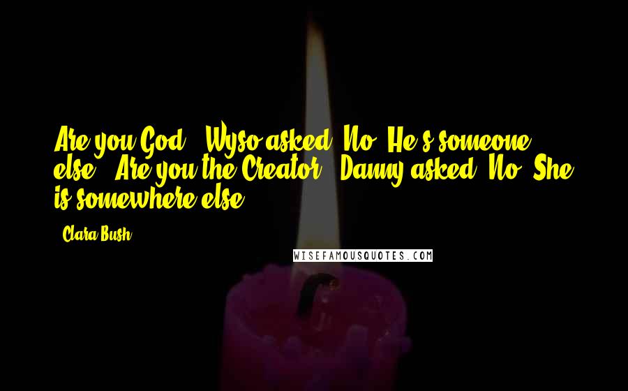 Clara Bush Quotes: Are you God?" Wyso asked."No. He's someone else.""Are you the Creator?" Danny asked."No. She is somewhere else.