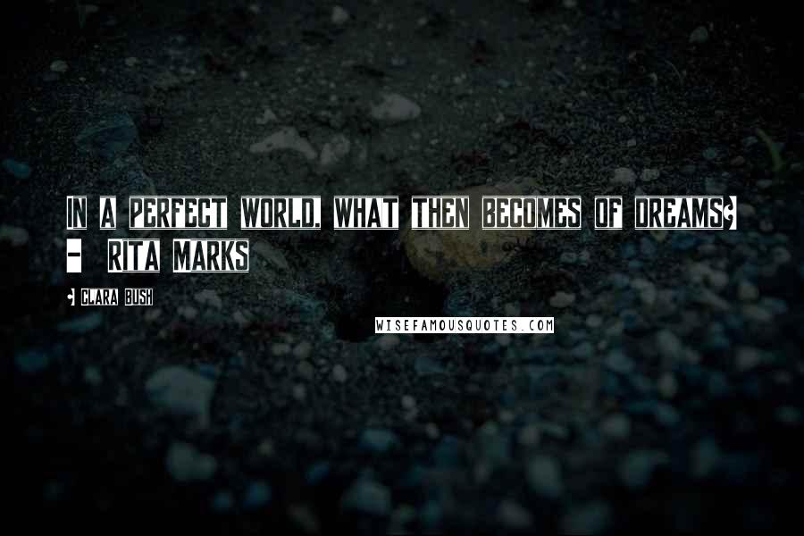 Clara Bush Quotes: In a perfect world, what then becomes of dreams? - Rita Marks