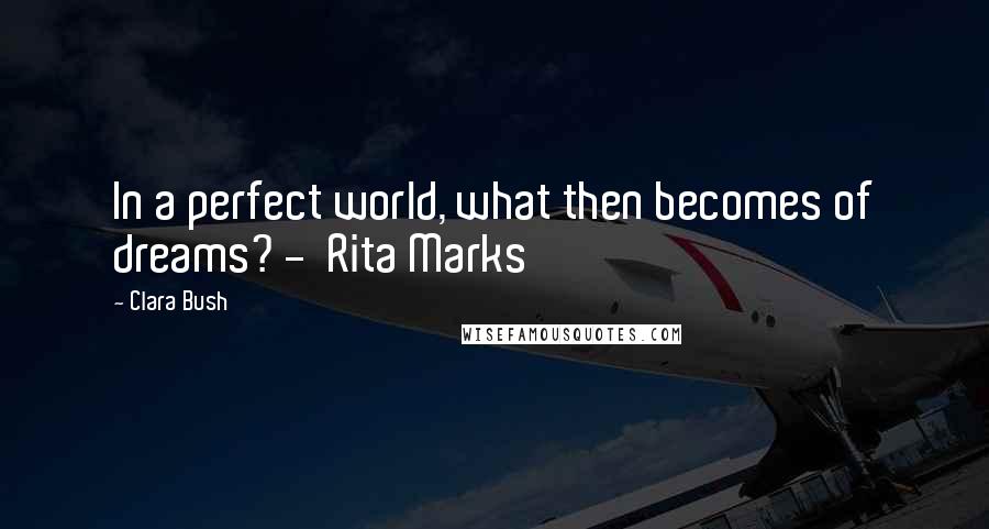Clara Bush Quotes: In a perfect world, what then becomes of dreams? - Rita Marks