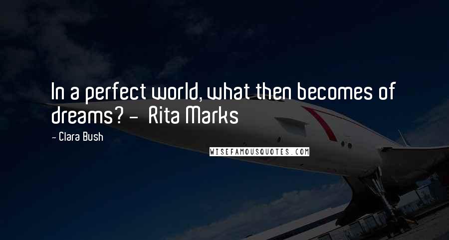 Clara Bush Quotes: In a perfect world, what then becomes of dreams? -  Rita Marks