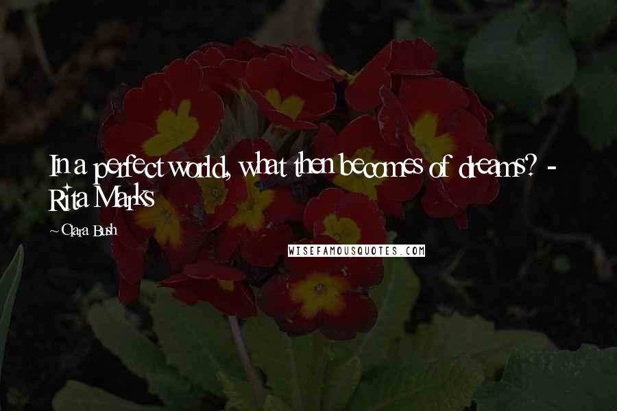Clara Bush Quotes: In a perfect world, what then becomes of dreams? - Rita Marks