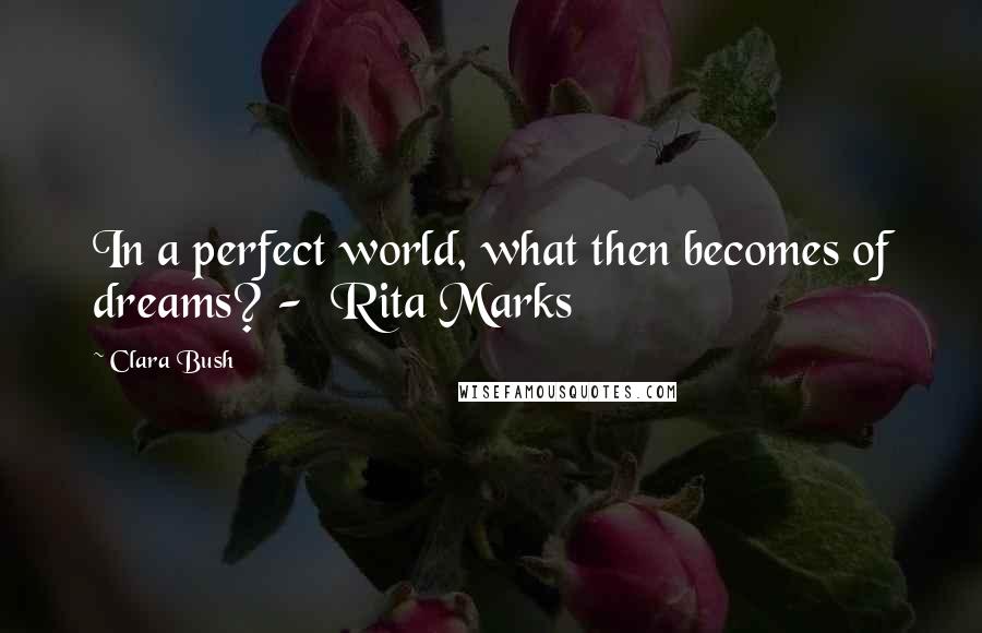 Clara Bush Quotes: In a perfect world, what then becomes of dreams? -  Rita Marks