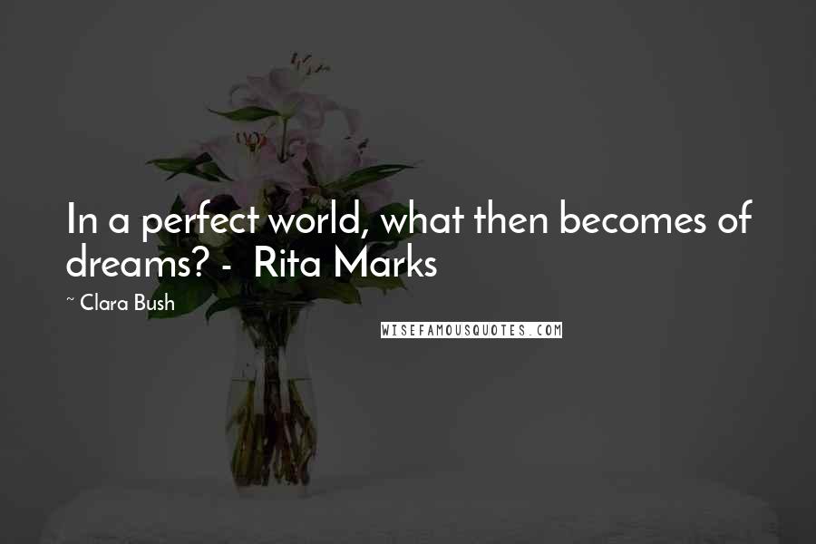 Clara Bush Quotes: In a perfect world, what then becomes of dreams? -  Rita Marks