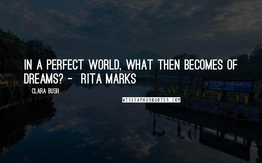 Clara Bush Quotes: In a perfect world, what then becomes of dreams? -  Rita Marks