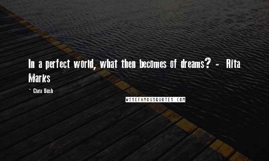 Clara Bush Quotes: In a perfect world, what then becomes of dreams? -  Rita Marks