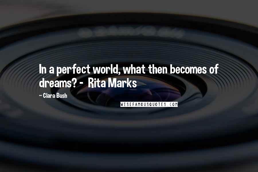 Clara Bush Quotes: In a perfect world, what then becomes of dreams? - Rita Marks