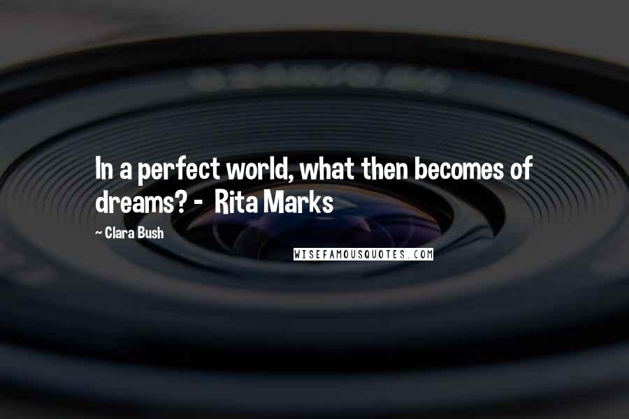 Clara Bush Quotes: In a perfect world, what then becomes of dreams? -  Rita Marks