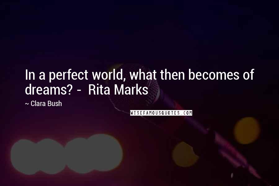 Clara Bush Quotes: In a perfect world, what then becomes of dreams? - Rita Marks