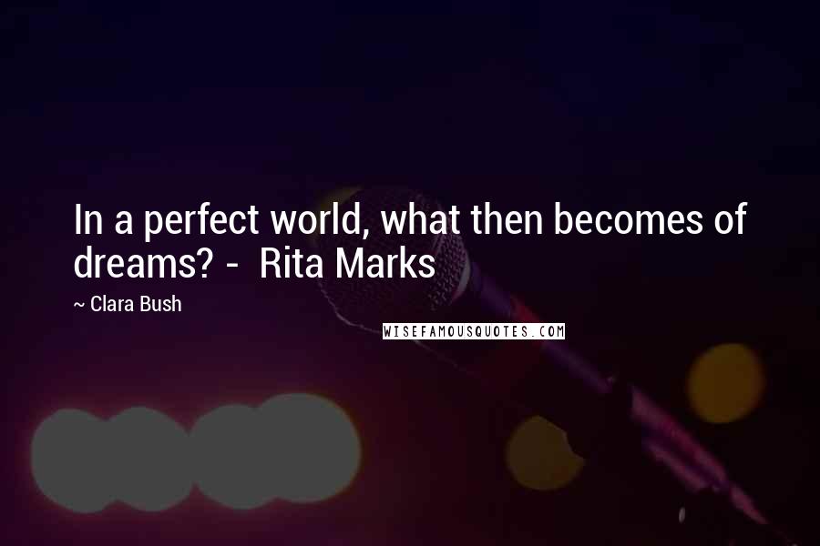 Clara Bush Quotes: In a perfect world, what then becomes of dreams? -  Rita Marks