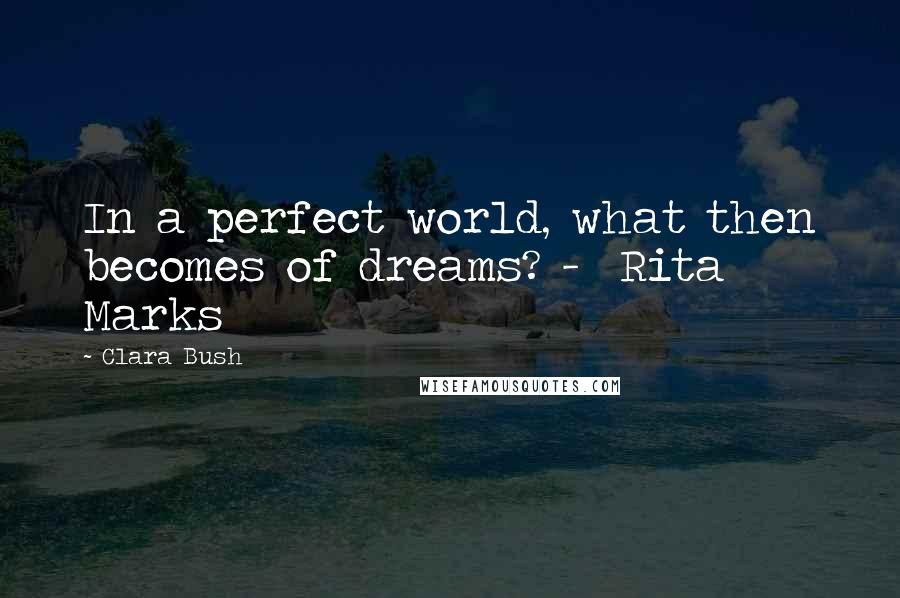 Clara Bush Quotes: In a perfect world, what then becomes of dreams? -  Rita Marks