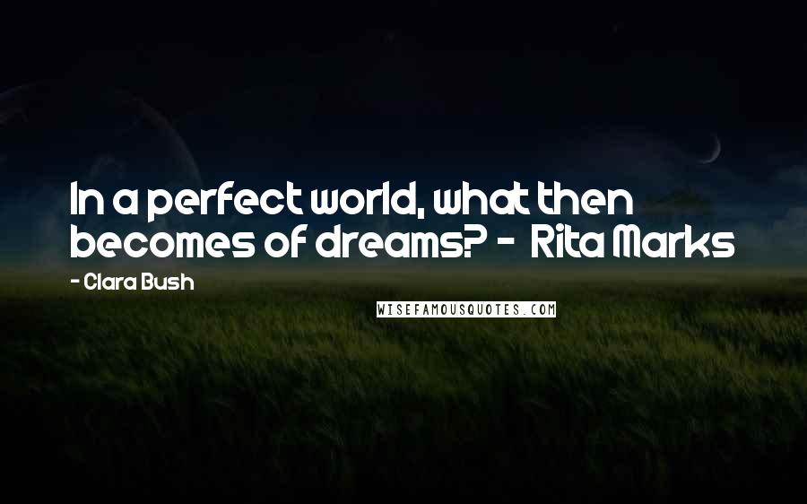 Clara Bush Quotes: In a perfect world, what then becomes of dreams? -  Rita Marks