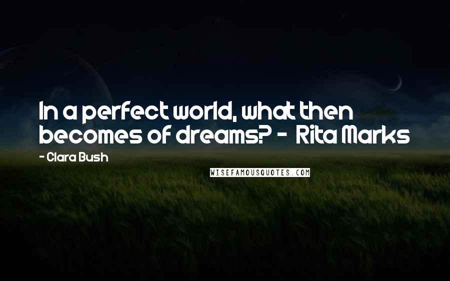 Clara Bush Quotes: In a perfect world, what then becomes of dreams? - Rita Marks