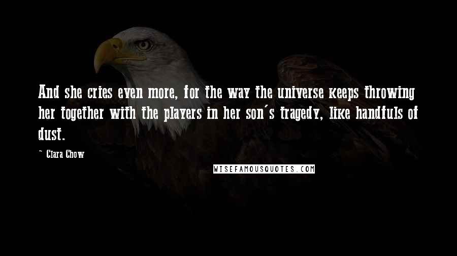 Clara Chow Quotes: And she cries even more, for the way the universe keeps throwing her together with the players in her son's tragedy, like handfuls of dust.