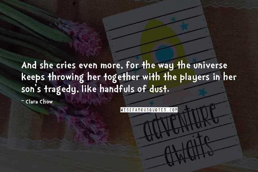 Clara Chow Quotes: And she cries even more, for the way the universe keeps throwing her together with the players in her son's tragedy, like handfuls of dust.