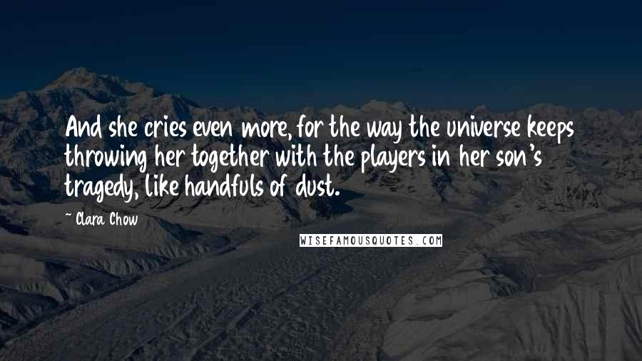 Clara Chow Quotes: And she cries even more, for the way the universe keeps throwing her together with the players in her son's tragedy, like handfuls of dust.