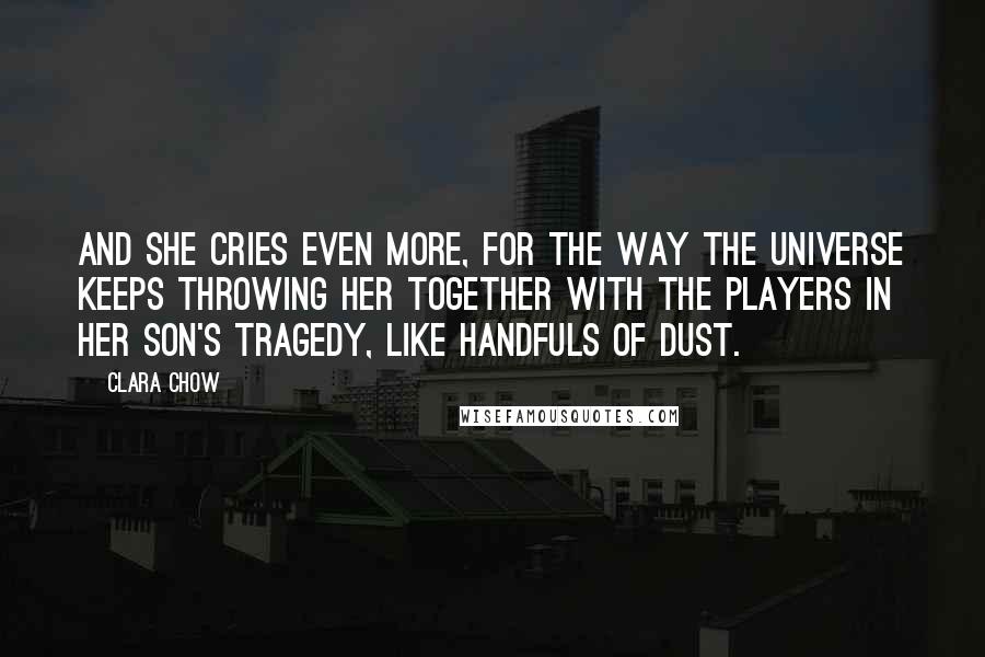 Clara Chow Quotes: And she cries even more, for the way the universe keeps throwing her together with the players in her son's tragedy, like handfuls of dust.