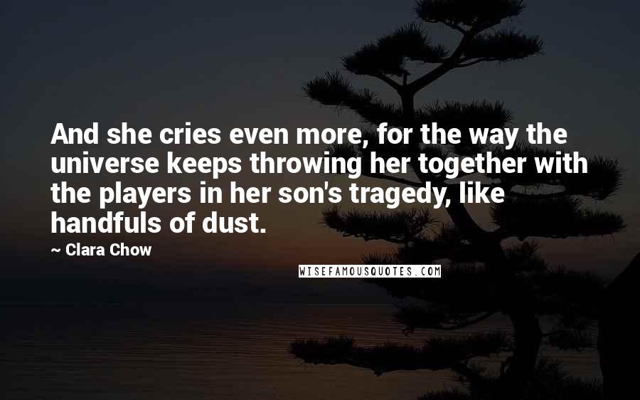 Clara Chow Quotes: And she cries even more, for the way the universe keeps throwing her together with the players in her son's tragedy, like handfuls of dust.