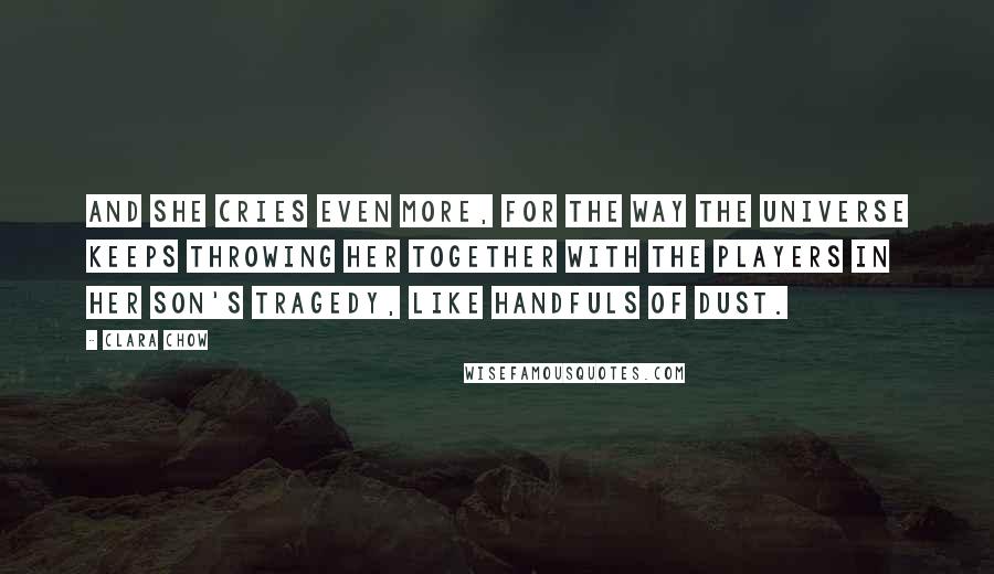 Clara Chow Quotes: And she cries even more, for the way the universe keeps throwing her together with the players in her son's tragedy, like handfuls of dust.