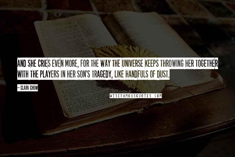 Clara Chow Quotes: And she cries even more, for the way the universe keeps throwing her together with the players in her son's tragedy, like handfuls of dust.