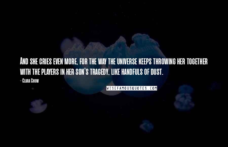 Clara Chow Quotes: And she cries even more, for the way the universe keeps throwing her together with the players in her son's tragedy, like handfuls of dust.