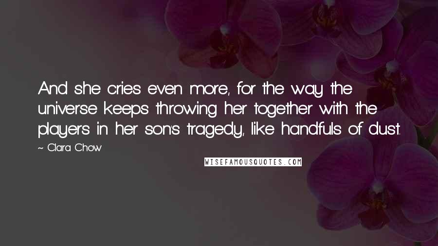 Clara Chow Quotes: And she cries even more, for the way the universe keeps throwing her together with the players in her son's tragedy, like handfuls of dust.