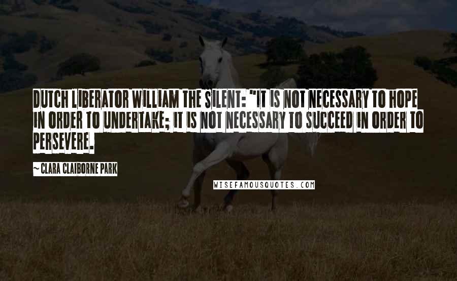 Clara Claiborne Park Quotes: Dutch liberator William the Silent: "It is not necessary to hope in order to undertake; it is not necessary to succeed in order to persevere.