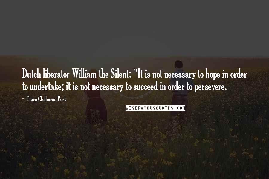 Clara Claiborne Park Quotes: Dutch liberator William the Silent: "It is not necessary to hope in order to undertake; it is not necessary to succeed in order to persevere.