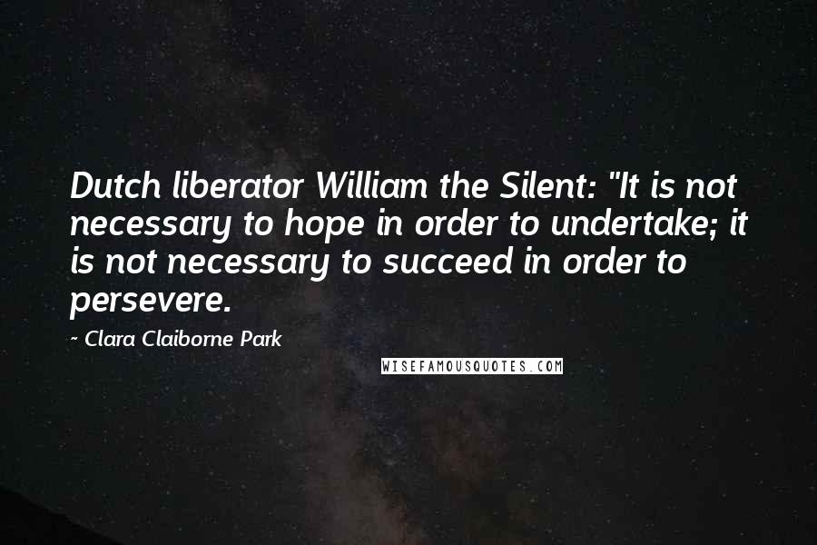 Clara Claiborne Park Quotes: Dutch liberator William the Silent: "It is not necessary to hope in order to undertake; it is not necessary to succeed in order to persevere.