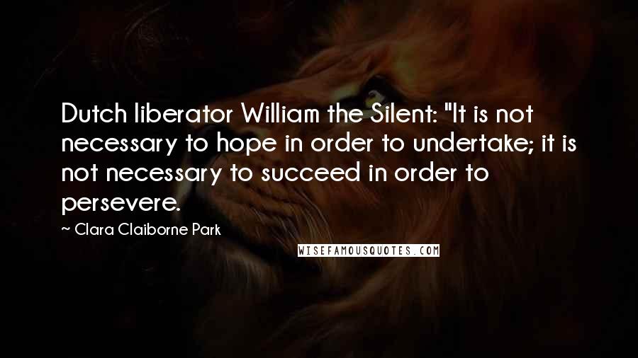 Clara Claiborne Park Quotes: Dutch liberator William the Silent: "It is not necessary to hope in order to undertake; it is not necessary to succeed in order to persevere.