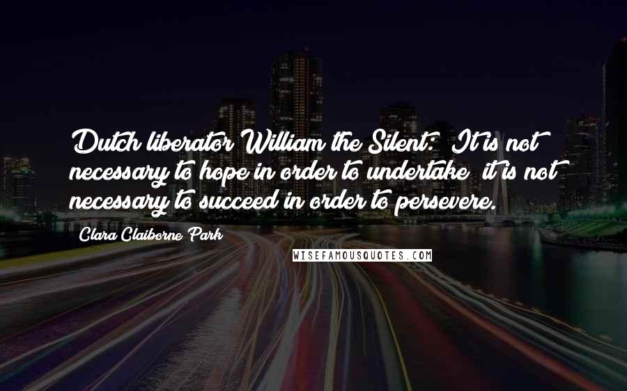 Clara Claiborne Park Quotes: Dutch liberator William the Silent: "It is not necessary to hope in order to undertake; it is not necessary to succeed in order to persevere.