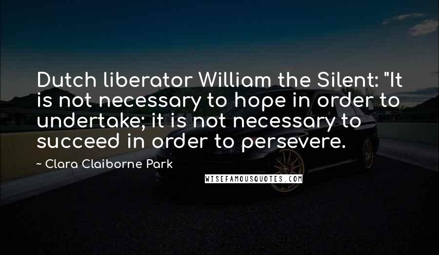 Clara Claiborne Park Quotes: Dutch liberator William the Silent: "It is not necessary to hope in order to undertake; it is not necessary to succeed in order to persevere.