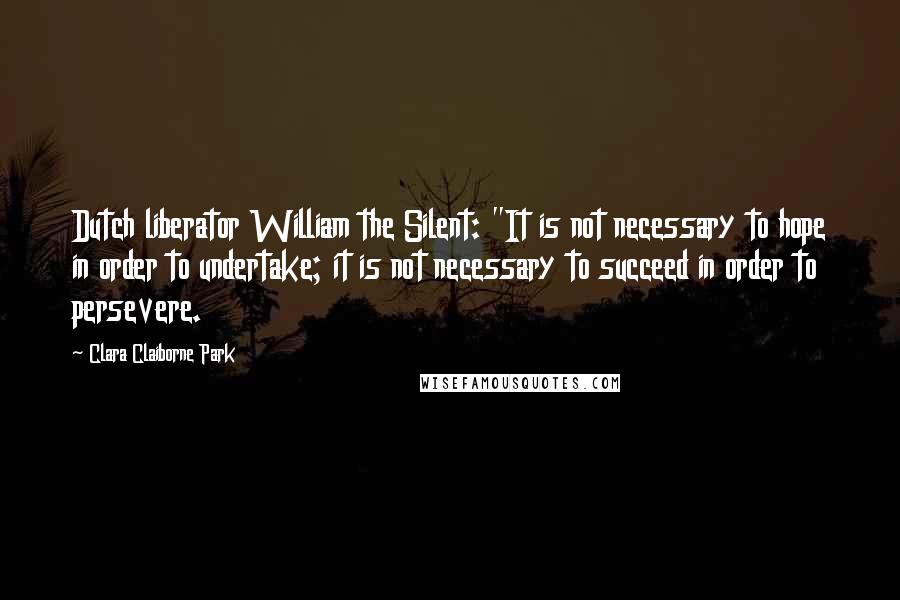 Clara Claiborne Park Quotes: Dutch liberator William the Silent: "It is not necessary to hope in order to undertake; it is not necessary to succeed in order to persevere.