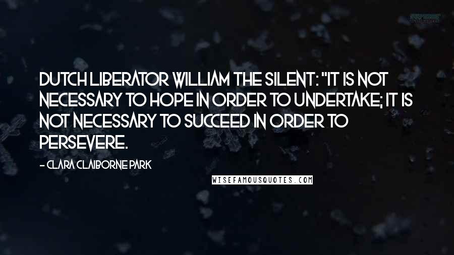 Clara Claiborne Park Quotes: Dutch liberator William the Silent: "It is not necessary to hope in order to undertake; it is not necessary to succeed in order to persevere.