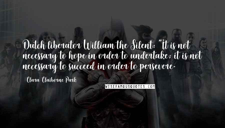 Clara Claiborne Park Quotes: Dutch liberator William the Silent: "It is not necessary to hope in order to undertake; it is not necessary to succeed in order to persevere.