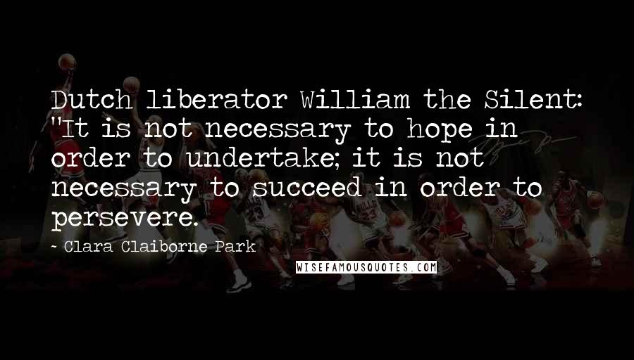 Clara Claiborne Park Quotes: Dutch liberator William the Silent: "It is not necessary to hope in order to undertake; it is not necessary to succeed in order to persevere.