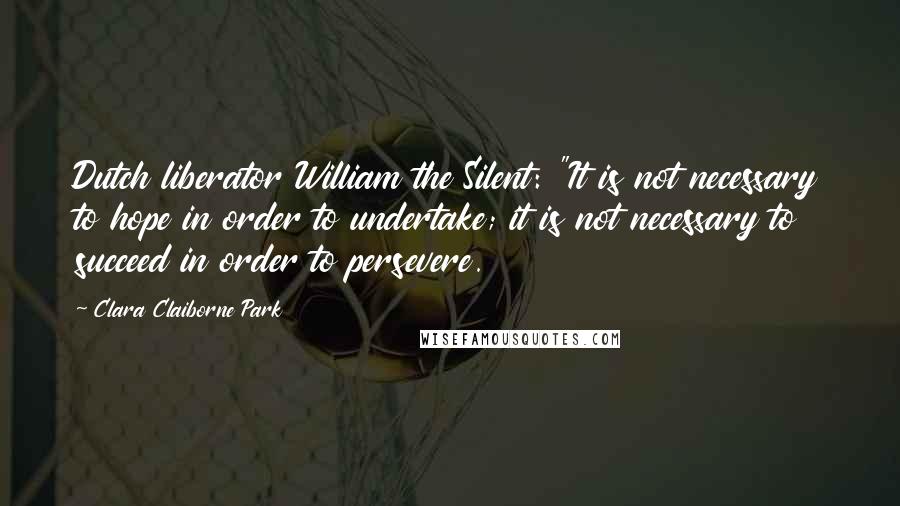 Clara Claiborne Park Quotes: Dutch liberator William the Silent: "It is not necessary to hope in order to undertake; it is not necessary to succeed in order to persevere.