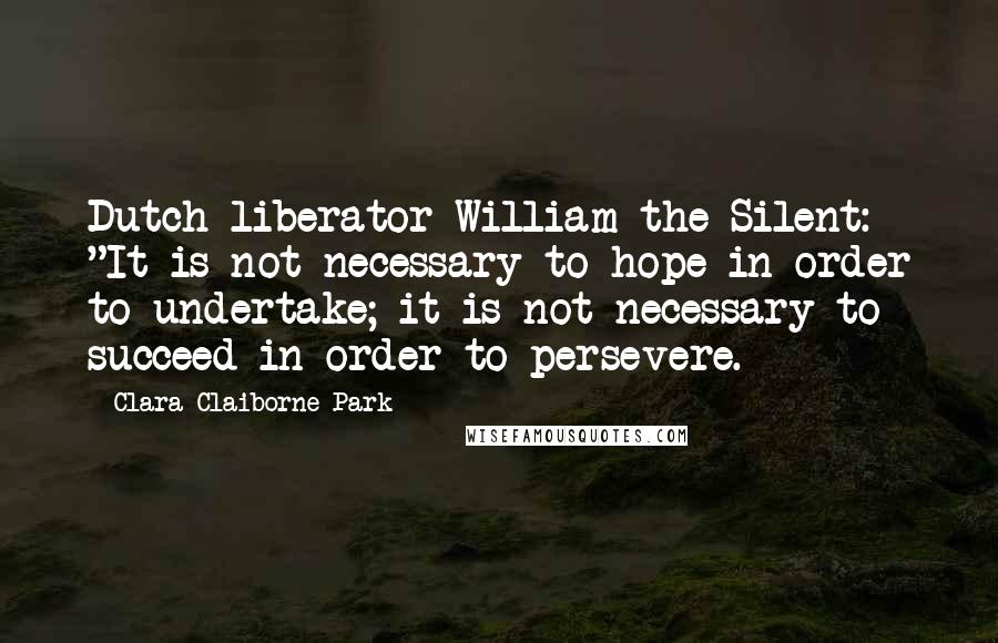 Clara Claiborne Park Quotes: Dutch liberator William the Silent: "It is not necessary to hope in order to undertake; it is not necessary to succeed in order to persevere.