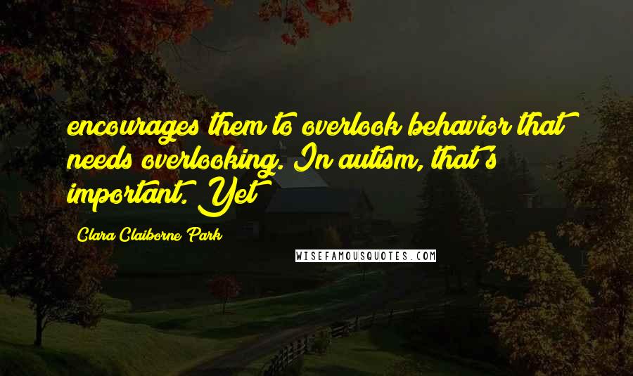 Clara Claiborne Park Quotes: encourages them to overlook behavior that needs overlooking. In autism, that's important. Yet