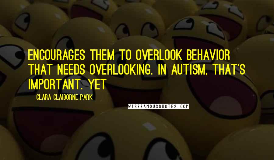 Clara Claiborne Park Quotes: encourages them to overlook behavior that needs overlooking. In autism, that's important. Yet