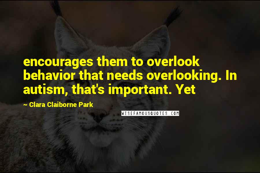 Clara Claiborne Park Quotes: encourages them to overlook behavior that needs overlooking. In autism, that's important. Yet