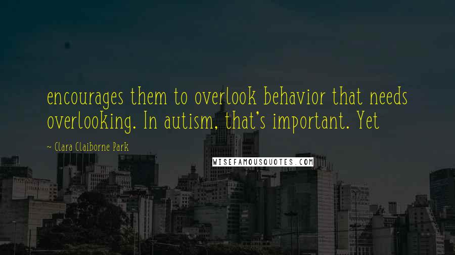 Clara Claiborne Park Quotes: encourages them to overlook behavior that needs overlooking. In autism, that's important. Yet