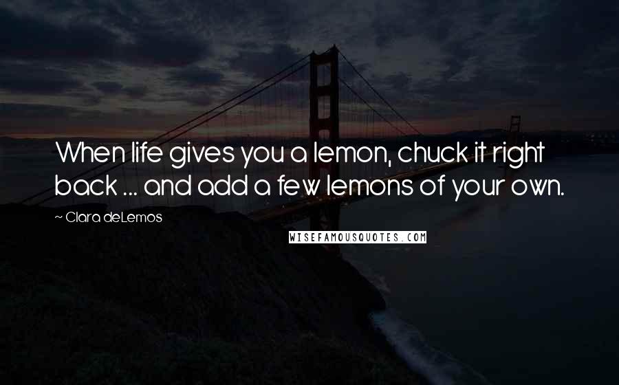 Clara DeLemos Quotes: When life gives you a lemon, chuck it right back ... and add a few lemons of your own.