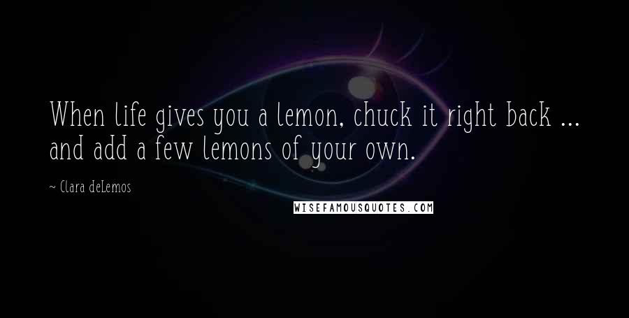 Clara DeLemos Quotes: When life gives you a lemon, chuck it right back ... and add a few lemons of your own.