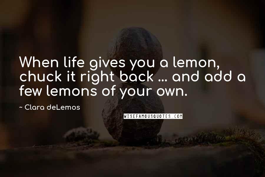 Clara DeLemos Quotes: When life gives you a lemon, chuck it right back ... and add a few lemons of your own.