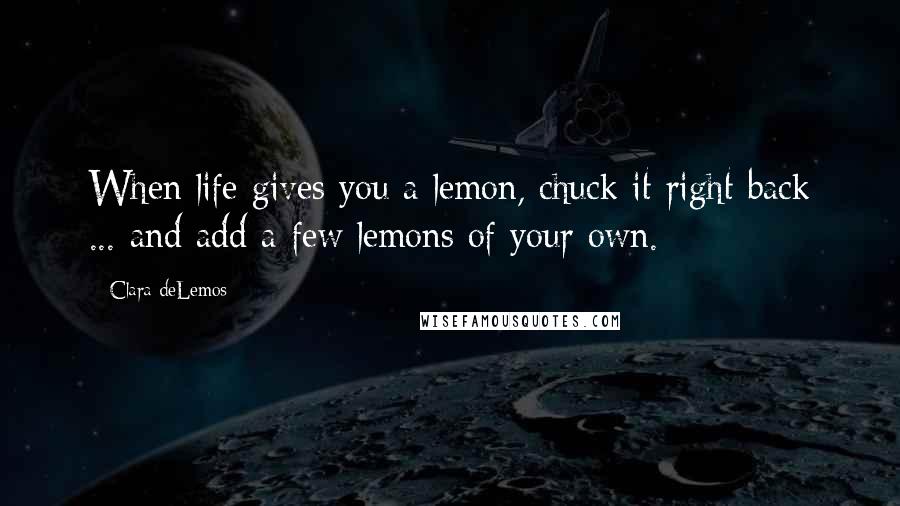 Clara DeLemos Quotes: When life gives you a lemon, chuck it right back ... and add a few lemons of your own.